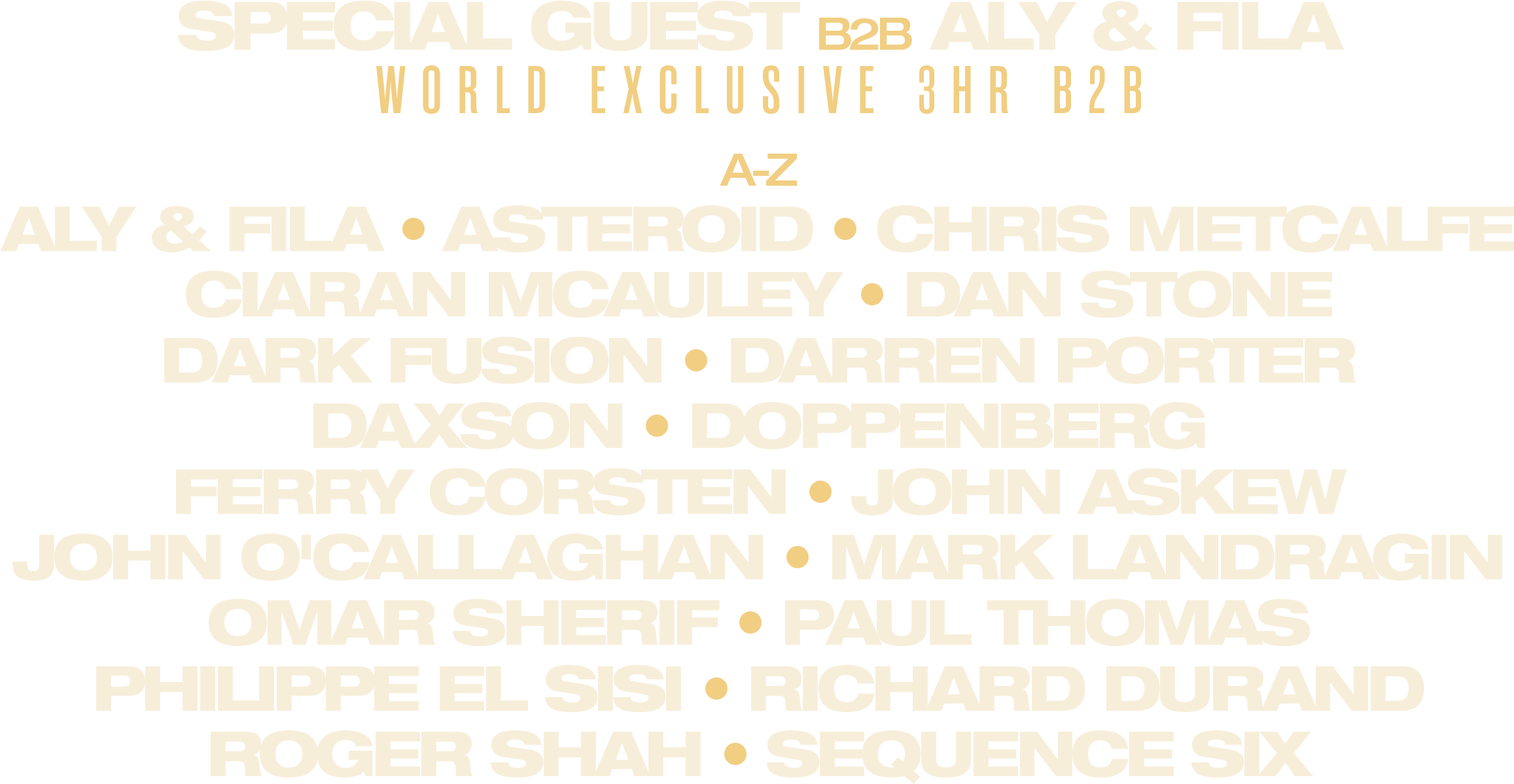 Special Guest B2B Aly & Fila, a world exclusive 3 hour B2B. Full line-up A to Z: Aly & Fila, Asteroid, Chris Metcalfe, Ciaran McAuley, Dan Stone, Dark Fusion, Darren Porter, Daxson, Doppenberg, Ferry Corsten, John Askew, John O&rsquo;Callaghan, Mark Landragin, Omar Sherif, Paul Thomas, Philippe El Sisi, Richard Durand, Roger Shah, Sequence Six.